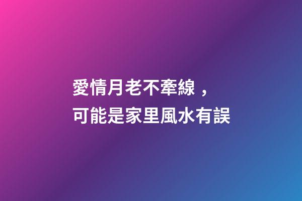 愛情月老不牽線，可能是家里風水有誤